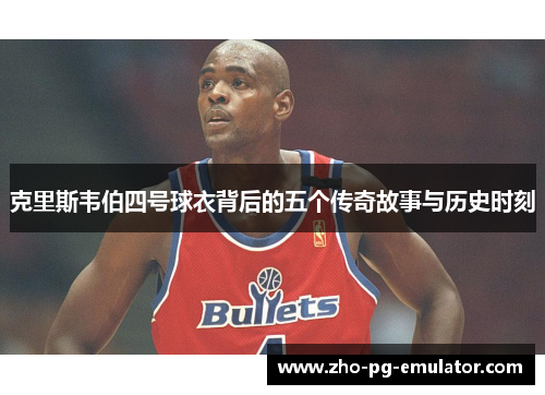 克里斯韦伯四号球衣背后的五个传奇故事与历史时刻 克里斯韦伯四号球衣背后的五个传奇故事与历史时刻