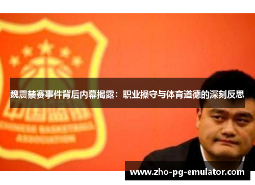 魏震禁赛事件背后内幕揭露:职业操守与体育道德的深刻反思 魏震禁赛事件背后内幕揭露:职业操守与体育道德的深刻反思