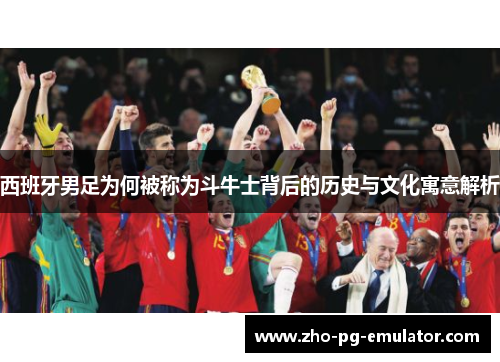 西班牙男足为何被称为斗牛士背后的历史与文化寓意解析 西班牙男足为何被称为斗牛士背后的历史与文化寓意解析
