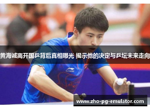 黄海诚离开国乒背后真相曝光 揭示他的决定与乒坛未来走向