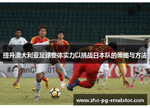 提升澳大利亚足球整体实力以挑战日本队的策略与方法 提升澳大利亚足球整体实力以挑战日本队的策略与方法