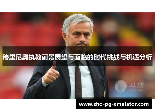 穆里尼奥执教前景展望与面临的时代挑战与机遇分析 穆里尼奥执教前景展望与面临的时代挑战与机遇分析