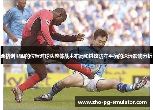 西格诺里踢的位置对球队整体战术布局和进攻防守平衡的深远影响分析 西格诺里踢的位置对球队整体战术布局和进攻防守平衡的深远影响分析
