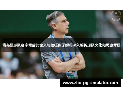 青岛足球队名字背后的含义与象征你了解吗深入解析球队文化和历史背景 青岛足球队名字背后的含义与象征你了解吗深入解析球队文化和历史背景