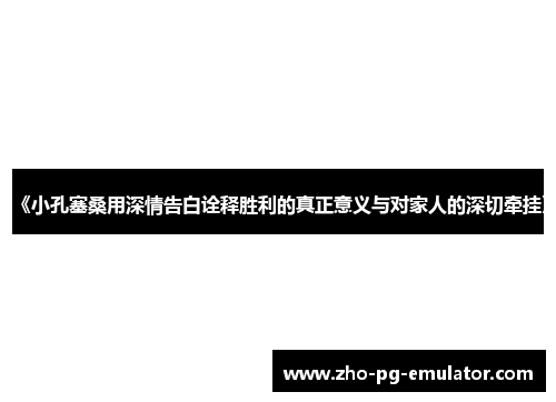 《小孔塞桑用深情告白诠释胜利的真正意义与对家人的深切牵挂》 《小孔塞桑用深情告白诠释胜利的真正意义与对家人的深切牵挂》