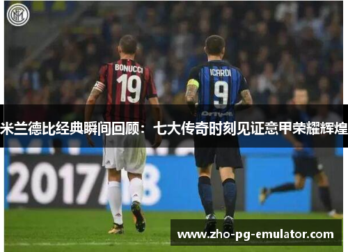 米兰德比经典瞬间回顾:七大传奇时刻见证意甲荣耀辉煌 米兰德比经典瞬间回顾:七大传奇时刻见证意甲荣耀辉煌