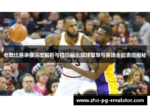老詹比赛录像深度解析与技巧展示篮球智慧与赛场全能表现揭秘 老詹比赛录像深度解析与技巧展示篮球智慧与赛场全能表现揭秘