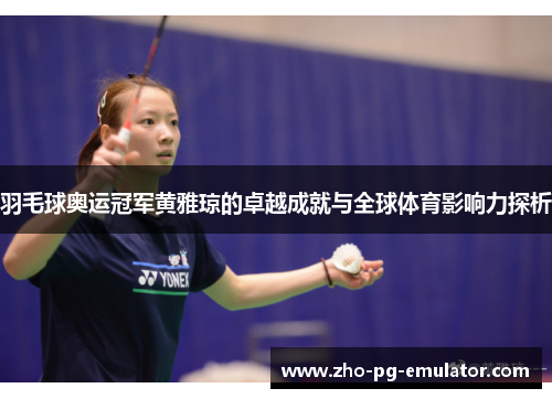羽毛球奥运冠军黄雅琼的卓越成就与全球体育影响力探析 羽毛球奥运冠军黄雅琼的卓越成就与全球体育影响力探析