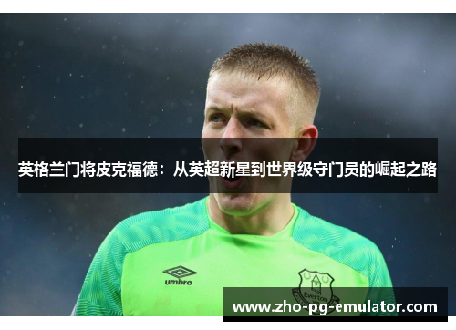 英格兰门将皮克福德:从英超新星到世界级守门员的崛起之路 英格兰门将皮克福德:从英超新星到世界级守门员的崛起之路