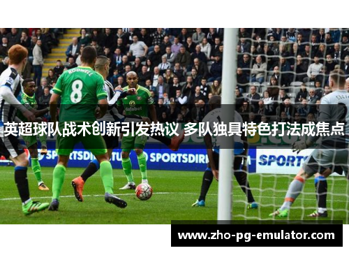 英超球队战术创新引发热议 多队独具特色打法成焦点 英超球队战术创新引发热议 多队独具特色打法成焦点