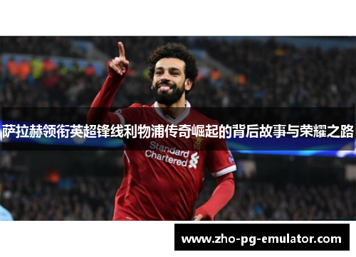 萨拉赫领衔英超锋线利物浦传奇崛起的背后故事与荣耀之路 萨拉赫领衔英超锋线利物浦传奇崛起的背后故事与荣耀之路