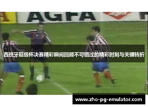 西班牙超级杯决赛精彩瞬间回顾不可错过的精彩时刻与关键转折 西班牙超级杯决赛精彩瞬间回顾不可错过的精彩时刻与关键转折