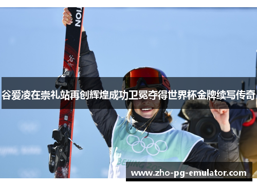 谷爱凌在崇礼站再创辉煌成功卫冕夺得世界杯金牌续写传奇 谷爱凌在崇礼站再创辉煌成功卫冕夺得世界杯金牌续写传奇