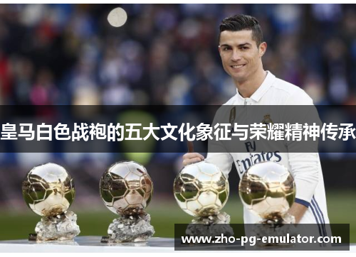 皇马白色战袍的五大文化象征与荣耀精神传承 皇马白色战袍的五大文化象征与荣耀精神传承
