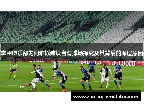 意甲俱乐部为何难以建设自有球场探究及其背后的深层原因 意甲俱乐部为何难以建设自有球场探究及其背后的深层原因