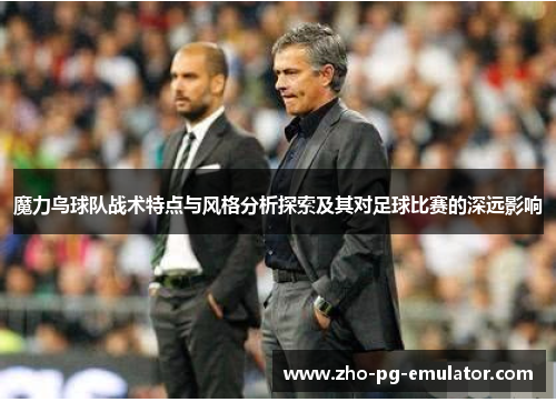 魔力鸟球队战术特点与风格分析探索及其对足球比赛的深远影响