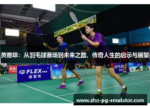黄雅琼：从羽毛球赛场到未来之路，传奇人生的启示与展望