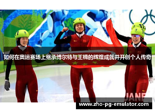 如何在奥运赛场上继承博尔特与王楠的辉煌成就并开创个人传奇 如何在奥运赛场上继承博尔特与王楠的辉煌成就并开创个人传奇
