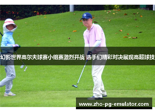 幻影世界高尔夫球赛小组赛激烈开战 选手们精彩对决展现高超球技