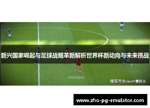 新兴国家崛起与足球战略革新解析世界杯新动向与未来挑战