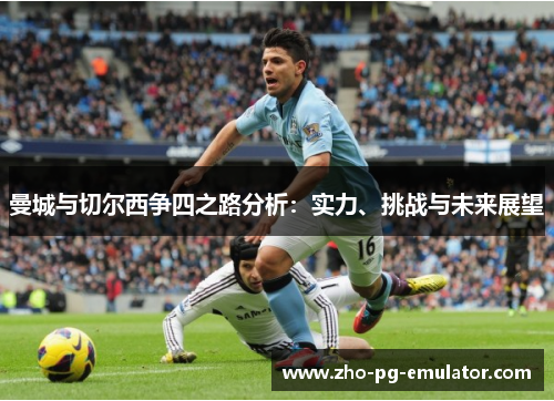 曼城与切尔西争四之路分析：实力、挑战与未来展望