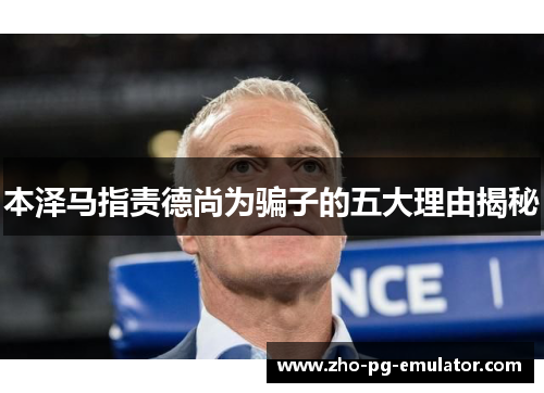 本泽马指责德尚为骗子的五大理由揭秘