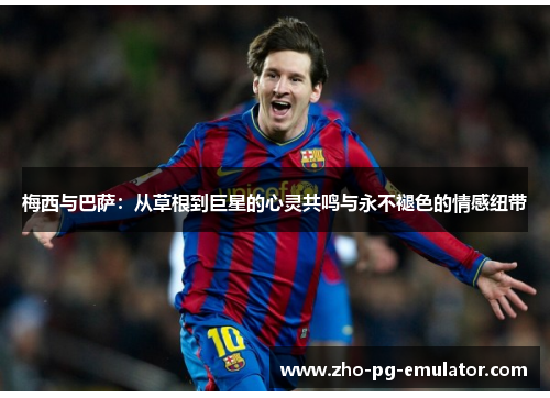 梅西与巴萨:从草根到巨星的心灵共鸣与永不褪色的情感纽带 梅西与巴萨:从草根到巨星的心灵共鸣与永不褪色的情感纽带