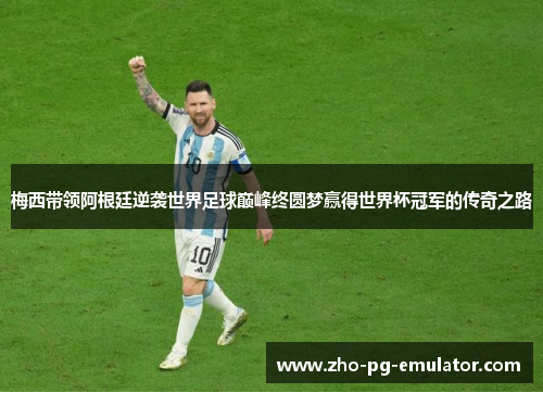 梅西带领阿根廷逆袭世界足球巅峰终圆梦赢得世界杯冠军的传奇之路