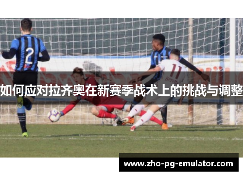 如何应对拉齐奥在新赛季战术上的挑战与调整
