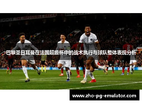 巴黎圣日耳曼在法国超级杯中的战术执行与球队整体表现分析
