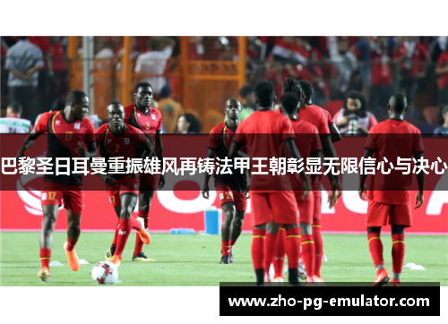 巴黎圣日耳曼重振雄风再铸法甲王朝彰显无限信心与决心