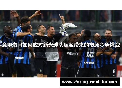意甲豪门如何应对新兴球队崛起带来的市场竞争挑战