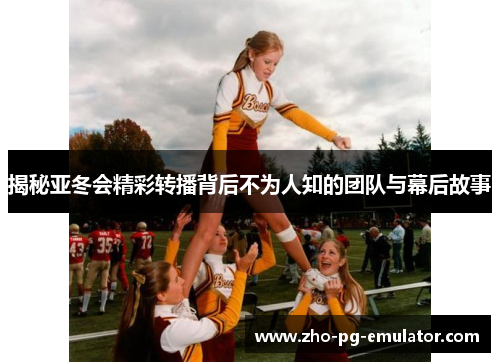 揭秘亚冬会精彩转播背后不为人知的团队与幕后故事