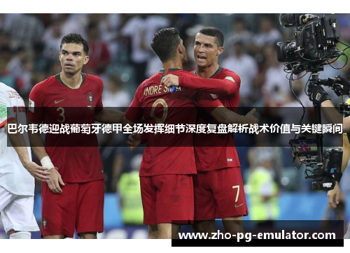 巴尔韦德迎战葡萄牙德甲全场发挥细节深度复盘解析战术价值与关键瞬间