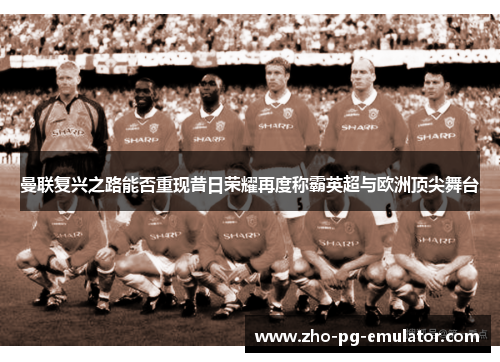 曼联复兴之路能否重现昔日荣耀再度称霸英超与欧洲顶尖舞台 曼联复兴之路能否重现昔日荣耀再度称霸英超与欧洲顶尖舞台