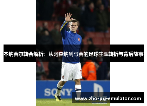 本纳赛尔转会解析：从阿森纳到马赛的足球生涯转折与背后故事