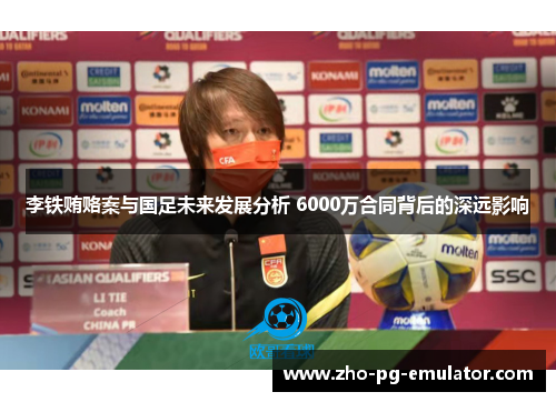 李铁贿赂案与国足未来发展分析 6000万合同背后的深远影响