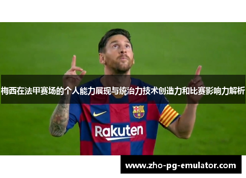 梅西在法甲赛场的个人能力展现与统治力技术创造力和比赛影响力解析