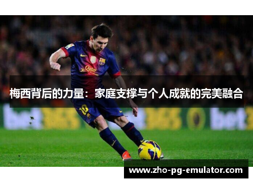 梅西背后的力量：家庭支撑与个人成就的完美融合