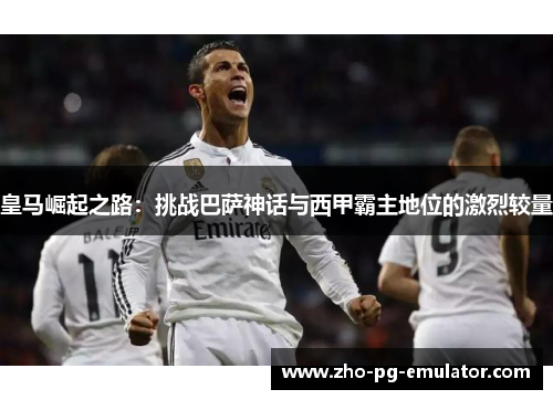 皇马崛起之路：挑战巴萨神话与西甲霸主地位的激烈较量