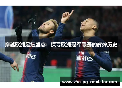 穿越欧洲足坛盛宴：探寻欧洲冠军联赛的辉煌历史