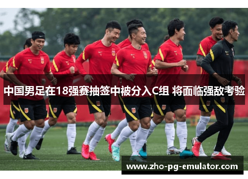 中国男足在18强赛抽签中被分入C组 将面临强敌考验