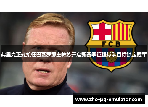 弗里克正式接任巴塞罗那主教练开启新赛季征程球队目标锁定冠军