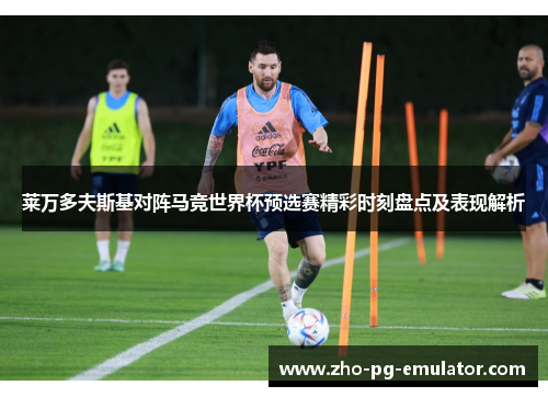 莱万多夫斯基对阵马竞世界杯预选赛精彩时刻盘点及表现解析