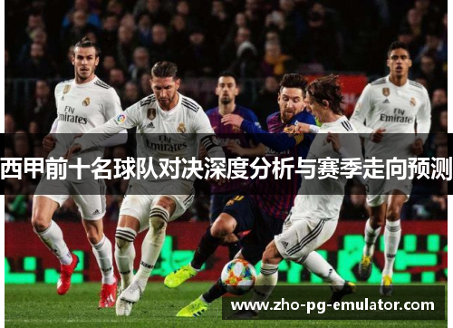 西甲前十名球队对决深度分析与赛季走向预测