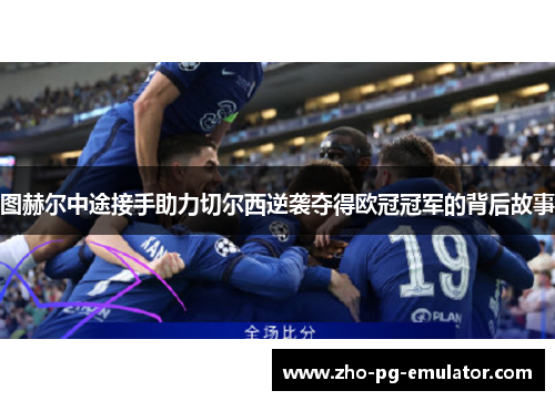 图赫尔中途接手助力切尔西逆袭夺得欧冠冠军的背后故事 图赫尔中途接手助力切尔西逆袭夺得欧冠冠军的背后故事