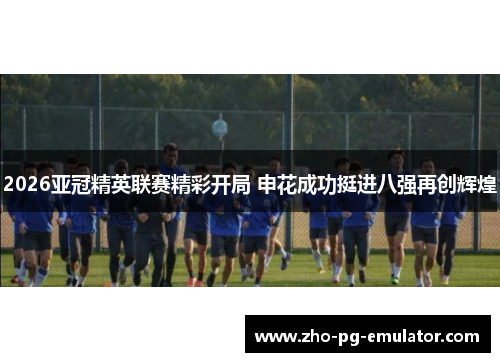 2026亚冠精英联赛精彩开局 申花成功挺进八强再创辉煌 2026亚冠精英联赛精彩开局 申花成功挺进八强再创辉煌
