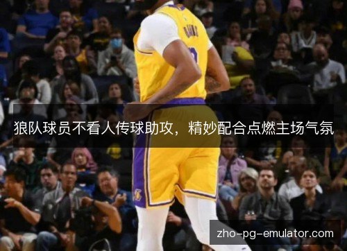 狼队球员不看人传球助攻,精妙配合点燃主场气氛 狼队球员不看人传球助攻,精妙配合点燃主场气氛