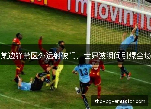 某边锋禁区外远射破门,世界波瞬间引爆全场 某边锋禁区外远射破门,世界波瞬间引爆全场