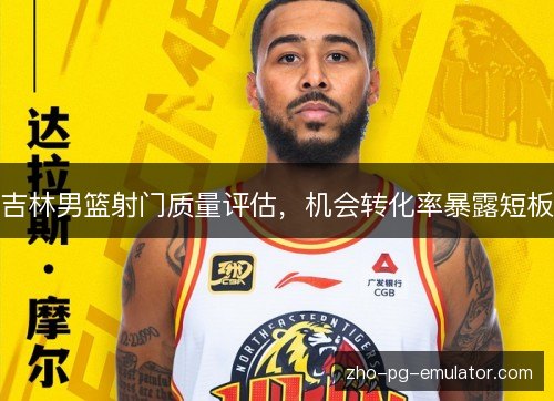 吉林男篮射门质量评估,机会转化率暴露短板 吉林男篮射门质量评估,机会转化率暴露短板